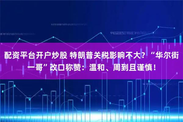 配资平台开户炒股 特朗普关税影响不大？“华尔街一哥”改口称赞：温和、周到且谨慎！