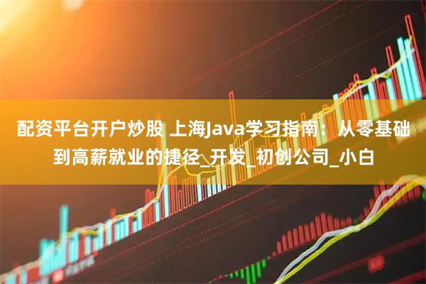 配资平台开户炒股 上海Java学习指南：从零基础到高薪就业的捷径_开发_初创公司_小白
