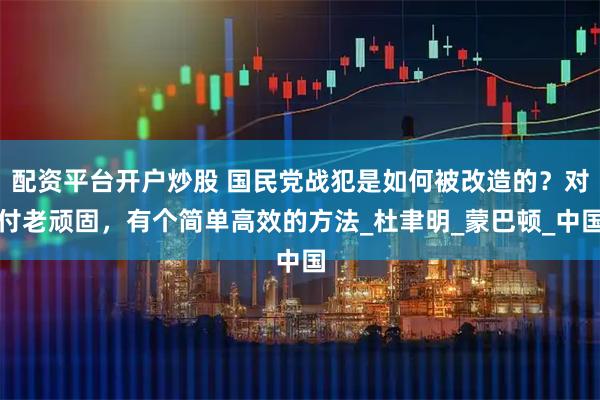 配资平台开户炒股 国民党战犯是如何被改造的？对付老顽固，有个简单高效的方法_杜聿明_蒙巴顿_中国