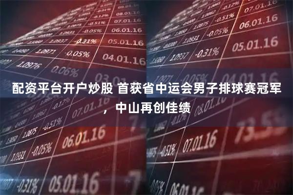 配资平台开户炒股 首获省中运会男子排球赛冠军，中山再创佳绩
