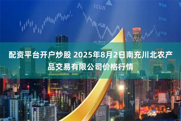 配资平台开户炒股 2025年8月2日南充川北农产品交易有限公司价格行情