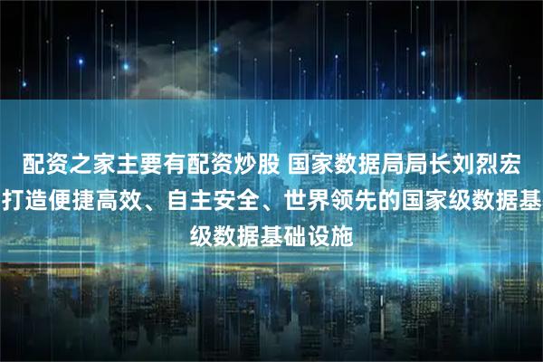 配资之家主要有配资炒股 国家数据局局长刘烈宏：持续打造便捷高效、自主安全、世界领先的国家级数据基础设施