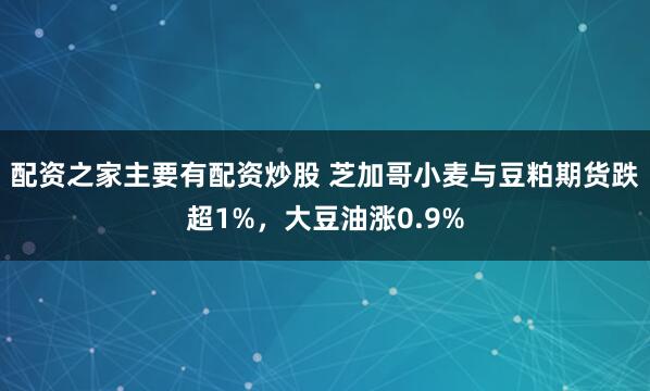 配资之家主要有配资炒股 芝加哥小麦与豆粕期货跌超1%，大豆油涨0.9%