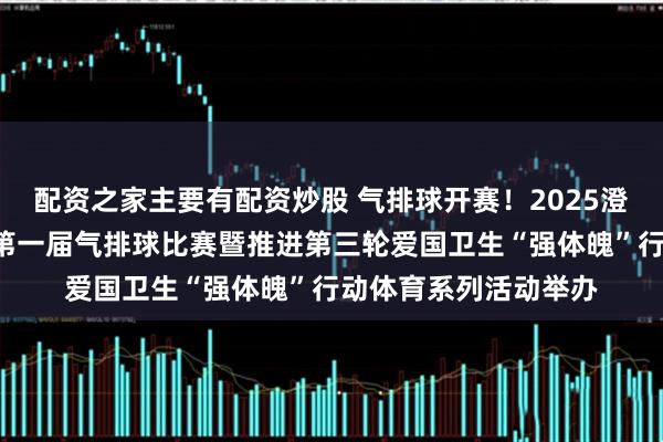 配资之家主要有配资炒股 气排球开赛！2025澄江市“全民健身日”第一届气排球比赛暨推进第三轮爱国卫生“强体魄”行动体育系列活动举办