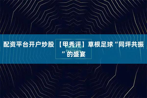 配资平台开户炒股 【甲秀评】草根足球“同坪共振”的盛宴