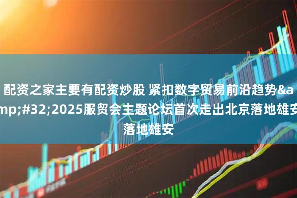 配资之家主要有配资炒股 紧扣数字贸易前沿趋势 2025服贸会主题论坛首次走出北京落地雄安