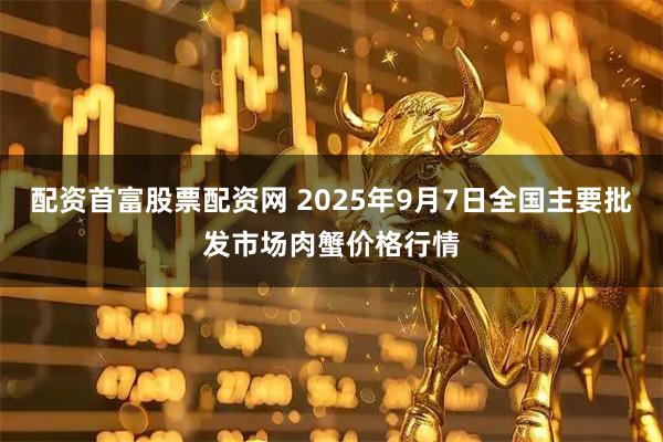 配资首富股票配资网 2025年9月7日全国主要批发市场肉蟹价格行情