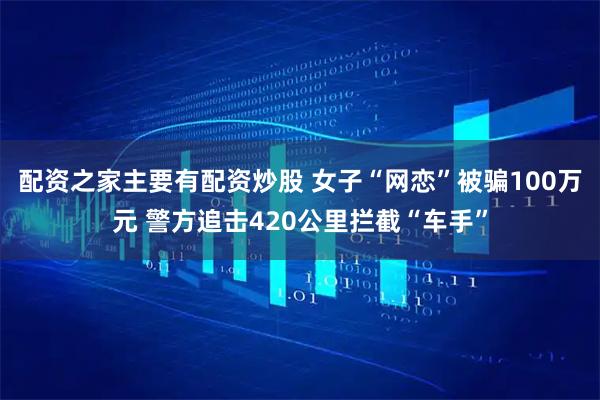 配资之家主要有配资炒股 女子“网恋”被骗100万元 警方追击420公里拦截“车手”