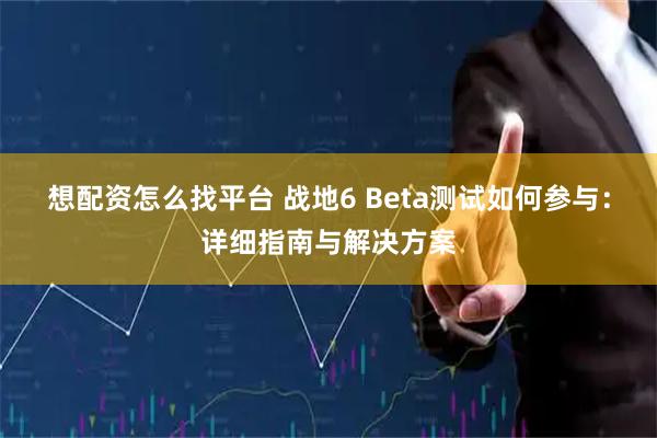 想配资怎么找平台 战地6 Beta测试如何参与：详细指南与解决方案