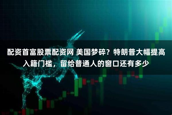 配资首富股票配资网 美国梦碎？特朗普大幅提高入籍门槛，留给普通人的窗口还有多少