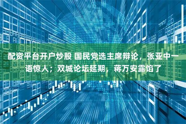 配资平台开户炒股 国民党选主席辩论，张亚中一语惊人；双城论坛延期，蒋万安露馅了