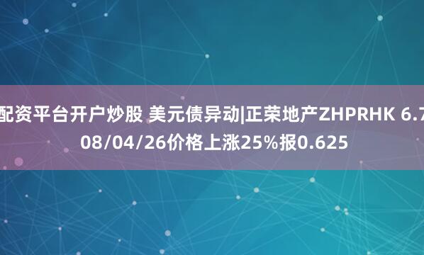 配资平台开户炒股 美元债异动|正荣地产ZHPRHK 6.7 08/04/26价格上涨25%报0.625