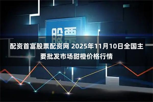配资首富股票配资网 2025年11月10日全国主要批发市场甜橙价格行情