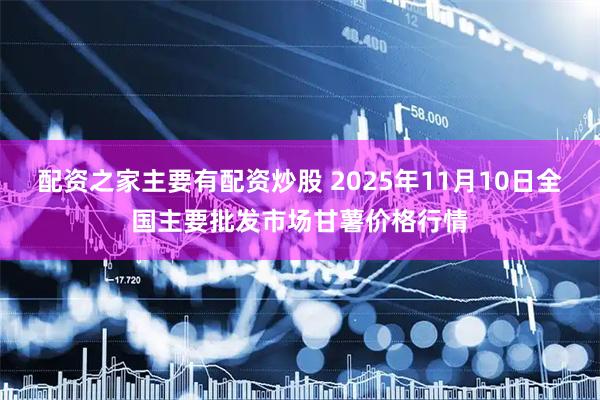 配资之家主要有配资炒股 2025年11月10日全国主要批发市场甘薯价格行情