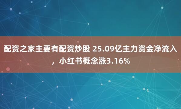 配资之家主要有配资炒股 25.09亿主力资金净流入，小红书概念涨3.16%
