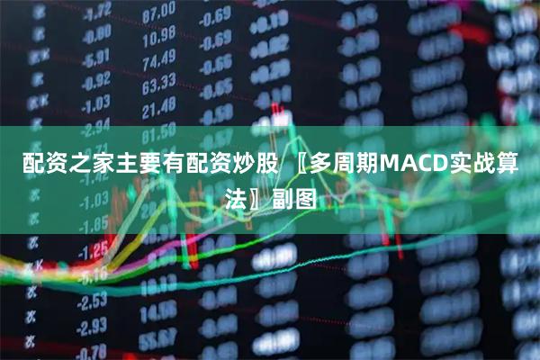 配资之家主要有配资炒股 〖多周期MACD实战算法〗副图