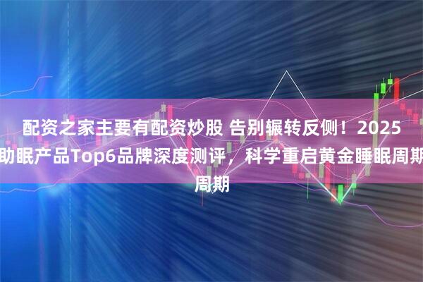配资之家主要有配资炒股 告别辗转反侧！2025助眠产品Top6品牌深度测评，科学重启黄金睡眠周期