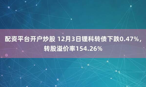 配资平台开户炒股 12月3日锂科转债下跌0.47%，转股溢价率154.26%