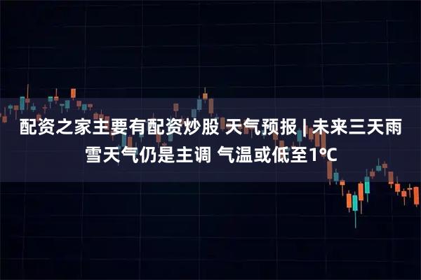 配资之家主要有配资炒股 天气预报 | 未来三天雨雪天气仍是主调 气温或低至1℃