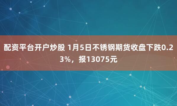 配资平台开户炒股 1月5日不锈钢期货收盘下跌0.23%，报13075元