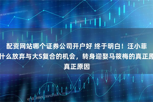 配资网站哪个证券公司开户好 终于明白！汪小菲为什么放弃与大S复合的机会，转身迎娶马筱梅的真正原因