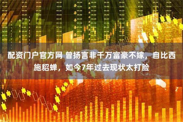 配资门户官方网 曾扬言非千万富豪不嫁，自比西施貂蝉，如今7年过去现状太打脸