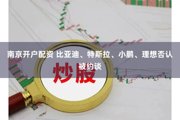 南京开户配资 比亚迪、特斯拉、小鹏、理想否认被约谈