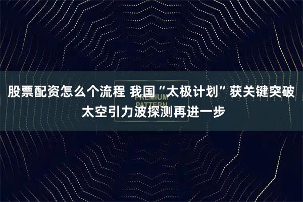 股票配资怎么个流程 我国“太极计划”获关键突破 太空引力波探测再进一步