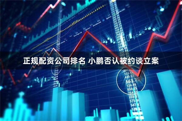正规配资公司排名 小鹏否认被约谈立案