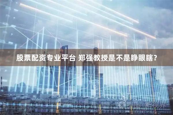 股票配资专业平台 郑强教授是不是睁眼瞎？