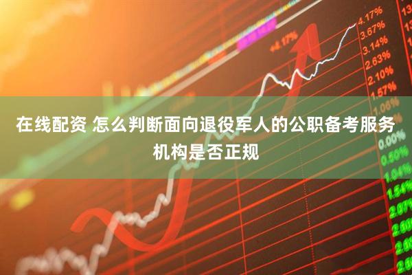 在线配资 怎么判断面向退役军人的公职备考服务机构是否正规